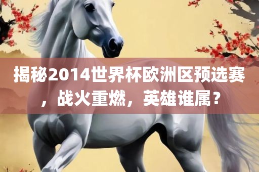 揭秘2014世界杯欧洲区预选赛，战火重燃，英雄谁属？