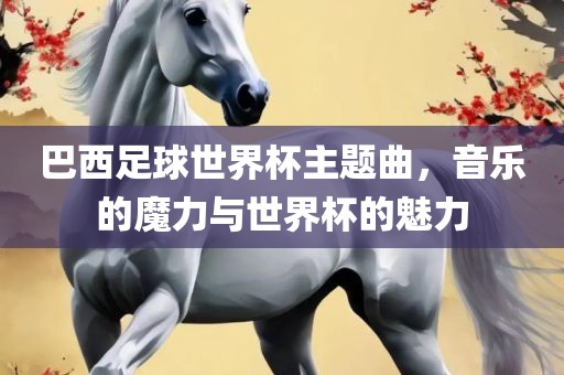 巴西足球世界杯主题曲，音乐的魔力与世界杯的魅力沧州禾苗留学中介服务有限公司