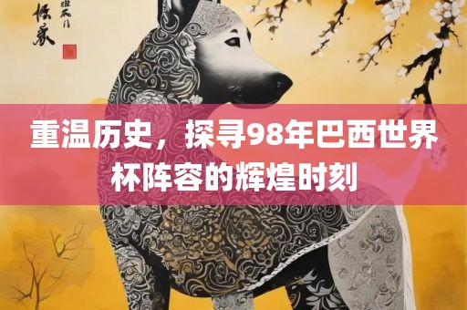 重温历史，探寻98年巴西世沧州禾苗留学中介服务有限公司界杯阵容的辉煌时刻