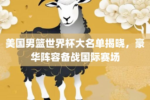 美国男篮世界杯大名单揭晓，豪华阵容备战国际赛场