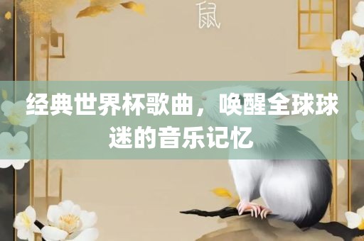 经典世界杯歌曲，唤醒全球球迷的音乐记忆沧州禾苗留学中介服务有限公司