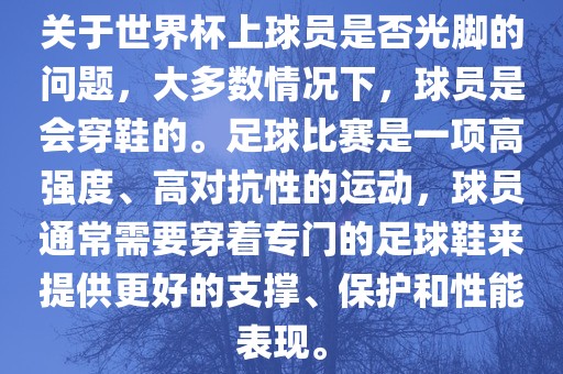 关于世界杯上球员是否光脚的问题，大多数情况下，球员是会穿鞋的。足球比赛是一项高强度、高对抗性的运动，球员通常需要穿着专门的足球鞋来提供更好的支撑、保护和性能表现。