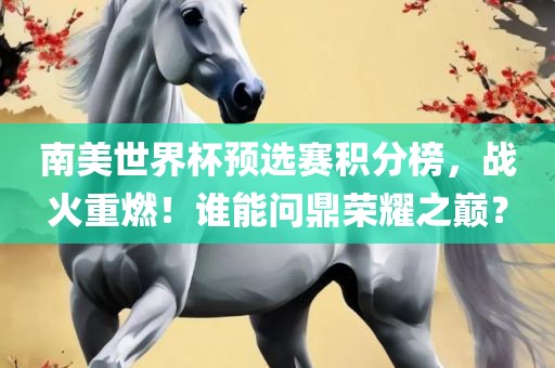 南美世界杯预选赛积分榜，战火重燃！谁能问鼎荣耀之巅？