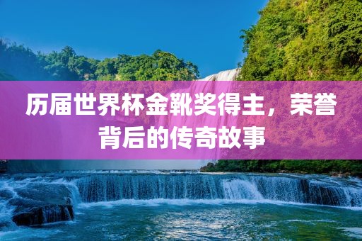 历届世界杯金靴奖得主，荣誉背后的传奇故事