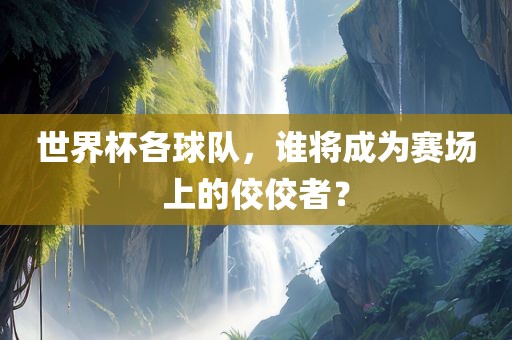 世界杯各球队，谁将成为赛场上的佼佼者？