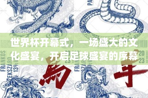 世界杯开幕式，一场盛大的文化盛宴，开启足球盛宴的序幕