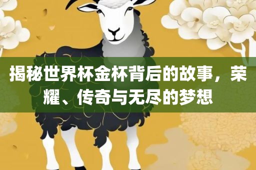 揭秘世界杯金杯背后的故事，荣耀、传奇与无尽的梦想沧州禾苗留学中介服务有限公司