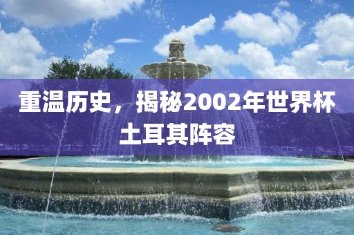 重温历史，揭秘2002年世界杯土耳其阵容