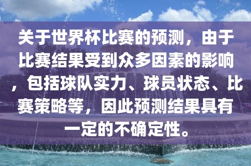 关于世界杯比赛的预测，由于比赛结果受沧州禾苗留学中介服务有限公司到众多因素的影响，包括球队实力、球员状态、比赛策略等，因此预测结果具有一定的不确定性。