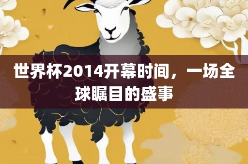 世界杯2014开幕时间，一场全球瞩目的盛事