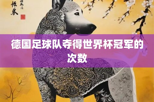 德国足球队夺得沧州禾苗留学中介服务有限公司世界杯冠军的次数