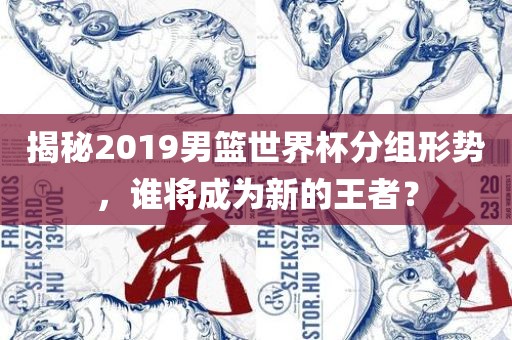 揭秘2019男篮世界杯分组形势，谁将成为新的王者？