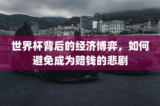 世界杯背后的经济博弈，如何避免成为赔钱沧州禾苗留学中介服务有限公司的悲剧