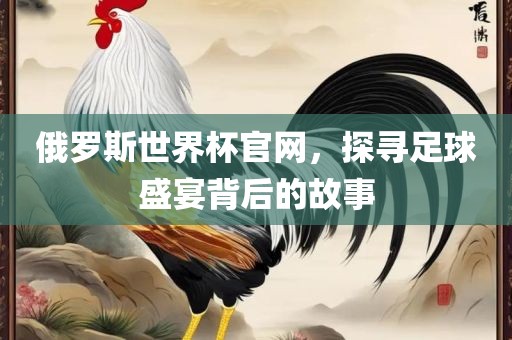 俄罗斯世界杯官网，探寻足球盛宴背后的故事沧州禾苗留学中介服务有限公司