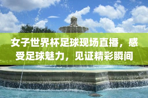 女子世界杯足球现场直播，感受足球魅力，见证精彩瞬间