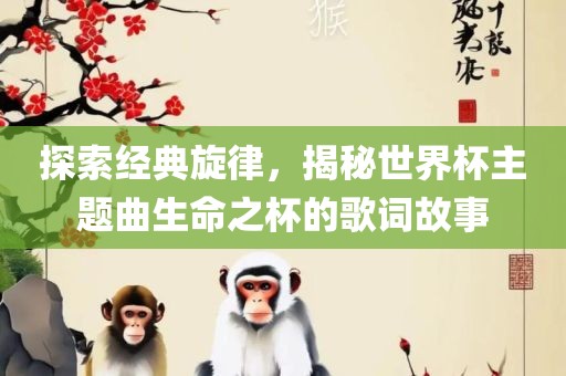 探索经典旋律，揭秘世界杯主题曲生命之杯的歌词故事