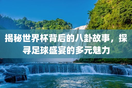 揭秘世界杯背后的八卦故事，探寻足球盛宴的多元魅力