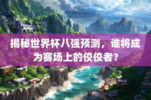 揭秘世界杯八强预测，谁将成为赛场上的佼佼者？