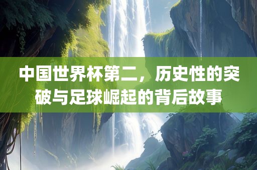 中国世界杯第二，历史性的突破与足球崛起的背后故事
