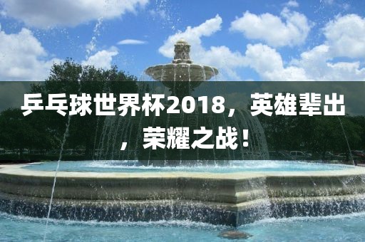 乒乓球世界杯2018，英雄辈出，荣耀之战！