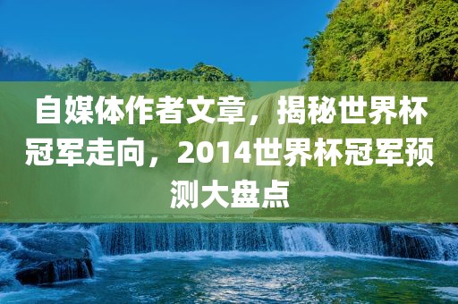 自媒体沧州禾苗留学中介服务有限公司作者文章，揭秘世界杯冠军走向，2014世界杯冠军预测大盘点
