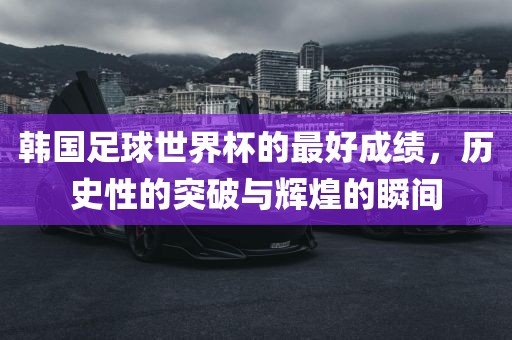 韩国足球世界杯的最好成绩，历史性的突破与辉煌的瞬间