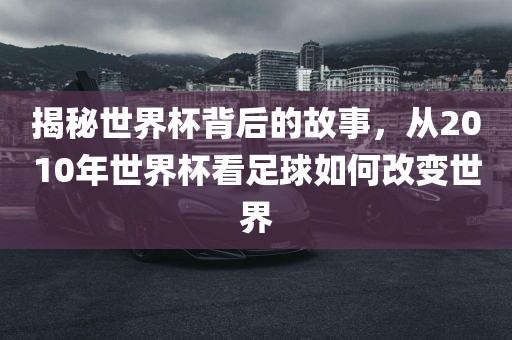 揭秘世界杯背后的故事，从2010年世界杯看足球如何改变世界