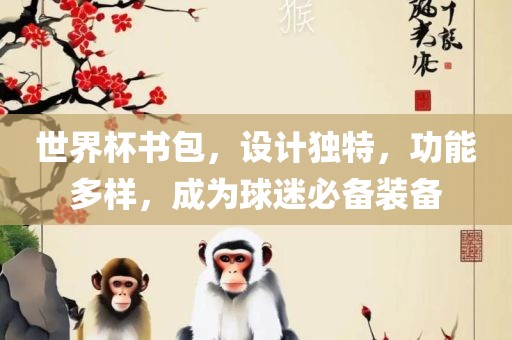 世界杯书包，设计独特，功能多样，成为球迷必备装备沧州禾苗留学中介服务有限公司
