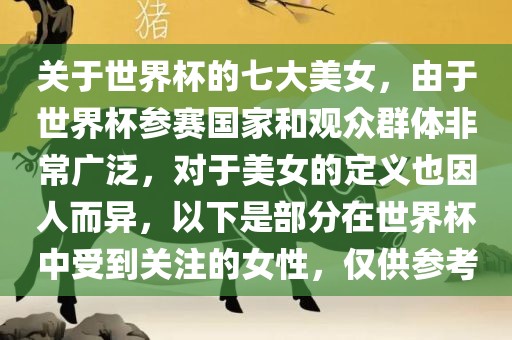 关于世界杯的七大美女，由于世界杯参赛国家和观众群体非常广泛，对于美女的定义也因人而异，以下是部分在世界杯中受到关注的女性，仅供参考沧州禾苗留学中介服务有限公司