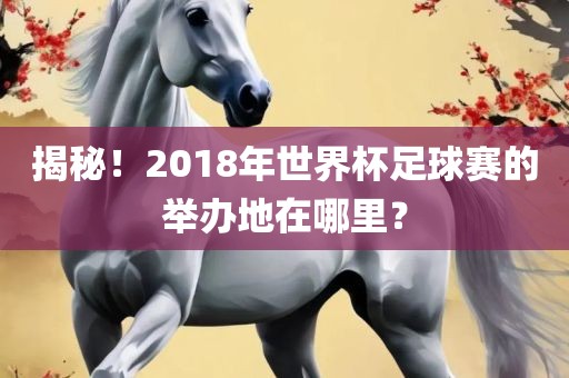 揭秘！2018年世界杯足球赛的举办地在哪里？沧州禾苗留学中介服务有限公司