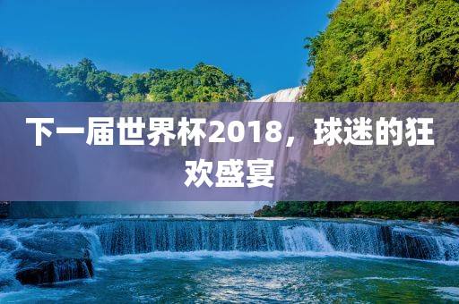 下一届世界杯2018，球迷的狂欢盛宴