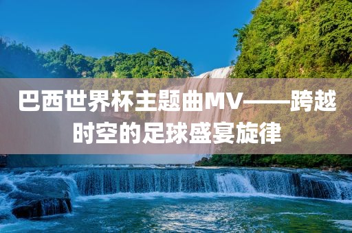 巴西世界杯主题曲MV——跨越时空的足球盛宴旋律沧州禾苗留学中介服务有限公司