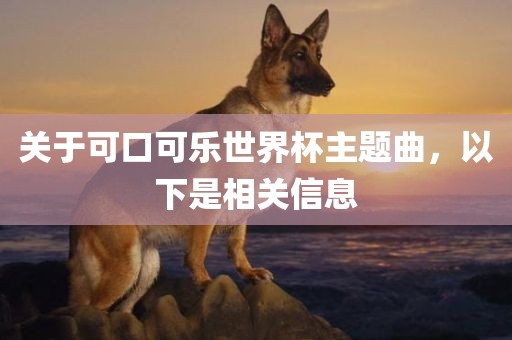 关于可口可乐世界杯主题曲，以下是相关信息沧州禾苗留学中介服务有限公司