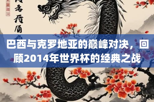 巴西与克罗地亚的巅峰对决，回顾2014年世界杯的经典之战沧州禾苗留学中介服务有限公司