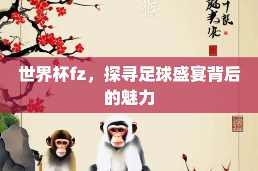 世界杯fz，探寻足球盛宴背后的魅力