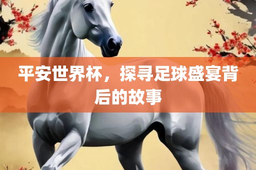 平安世界杯，探寻足球盛宴背后的故事沧州禾苗留学中介服务有限公司
