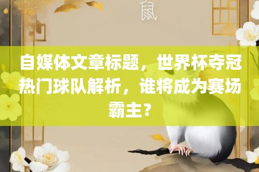 自媒体文章标题，世界杯夺冠热门球队解析，谁将成为赛场霸主？