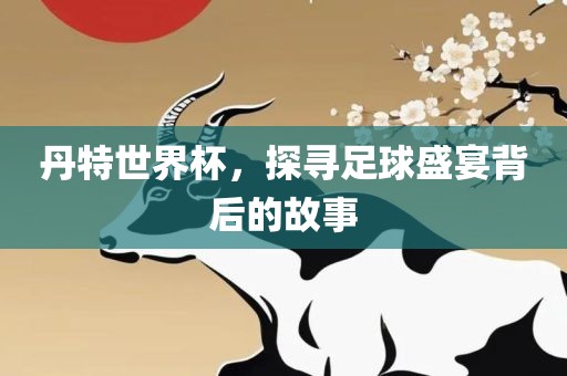 丹特世界杯，探寻足球盛宴背后的故事沧州禾苗留学中介服务有限公司