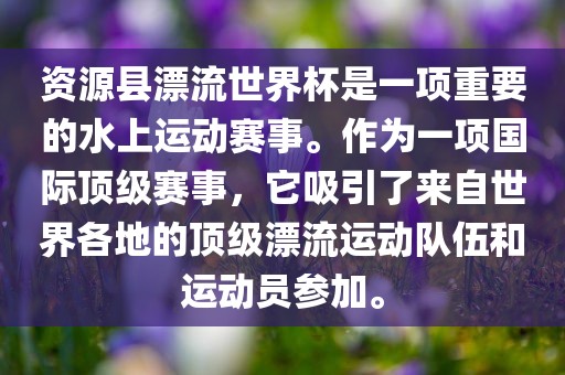 资源县漂流世界杯是一项重要的水上运动赛事。作为一项国际顶级赛事，它吸引了来自世界各地的顶级漂流运动队伍和运动员参加。沧州禾苗留学中介服务有限公司