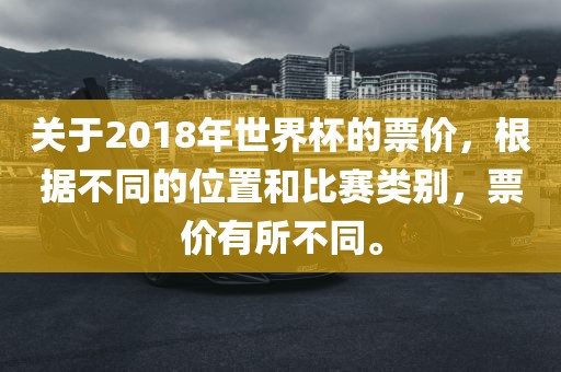 关于2018年世界杯的票价，根据不同的位置和比赛类别，票价有所不同。沧州禾苗留学中介服务有限公司