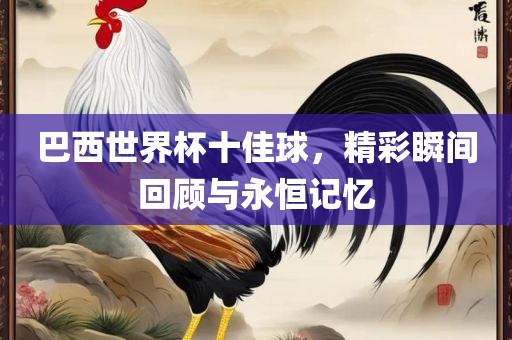 巴西世界杯十佳球，精彩瞬间回顾与永恒记忆
