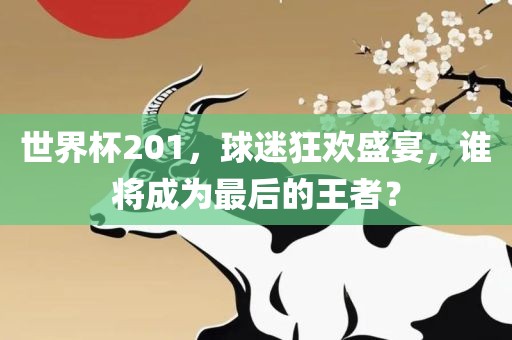 世界杯201，球迷狂欢盛宴，谁将成为最后的王者？
