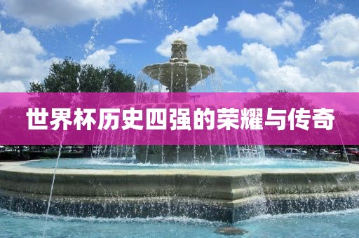 世界杯历史四强的荣耀与传奇