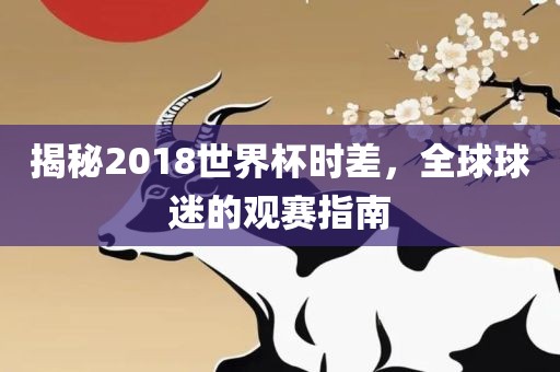 揭秘2沧州禾苗留学中介服务有限公司018世界杯时差，全球球迷的观赛指南