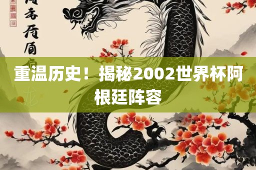重温历史沧州禾苗留学中介服务有限公司！揭秘2002世界杯阿根廷阵容