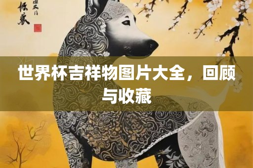 世界杯吉祥物图片大全，回顾与收藏