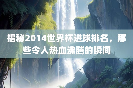 揭秘2014世界杯进球排名，那些令人热血沸腾的瞬间