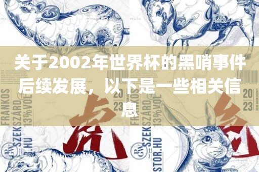 关于2002年世界杯的黑哨事件后续发展，以下是一些相关信息沧州禾苗留学中介服务有限公司