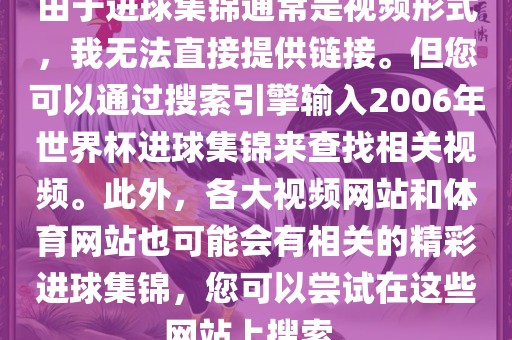由于进球集锦通常是视频形式，我无法直接提供链接。但您可以通过搜索引擎输入2006年世界杯进球集锦来查找相关视频。此外，各大视频网站和体育网站也可能会有相关的精彩进球集锦，您可以尝试在这些网站上搜索。