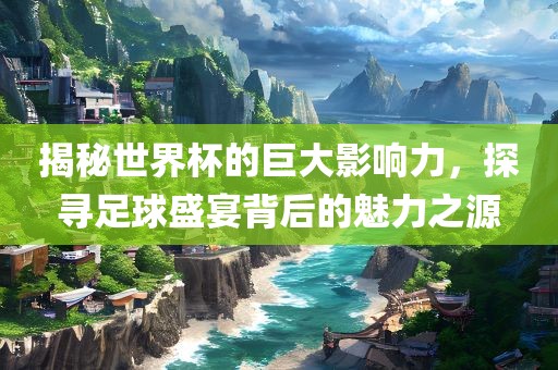 揭秘世界杯的巨大影响力，探寻足球盛宴背后的魅力之源沧州禾苗留学中介服务有限公司